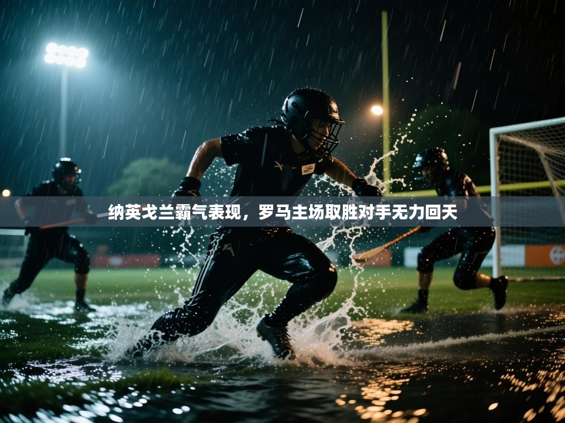 纳英戈兰霸气表现,罗马主场取胜对手无力回天 第1张