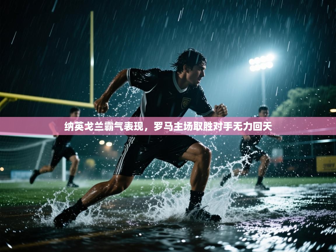 纳英戈兰霸气表现,罗马主场取胜对手无力回天 第2张