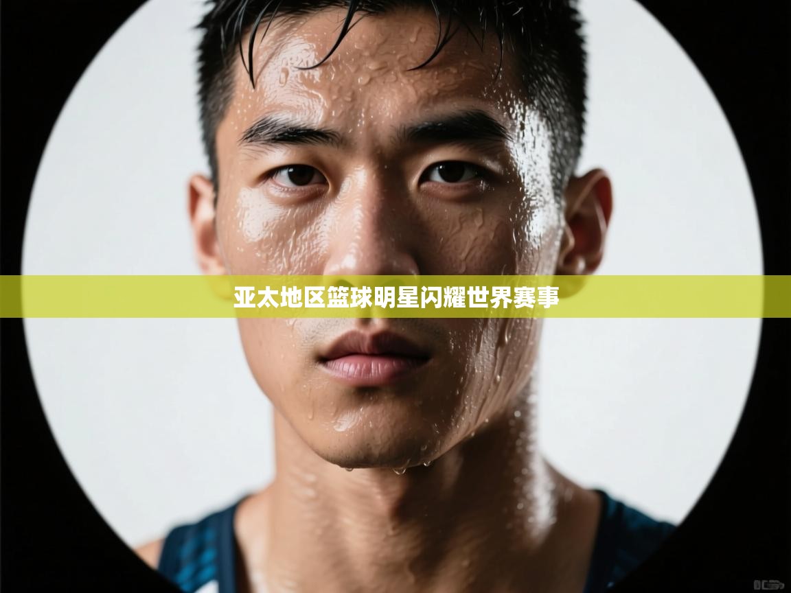 亚太地区篮球明星闪耀世界赛事