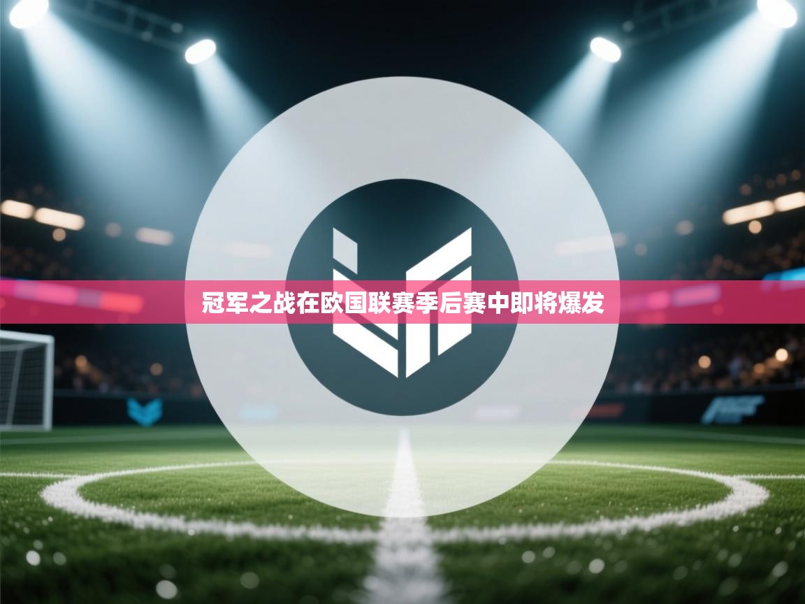 冠军之战在欧国联赛季后赛中即将爆发