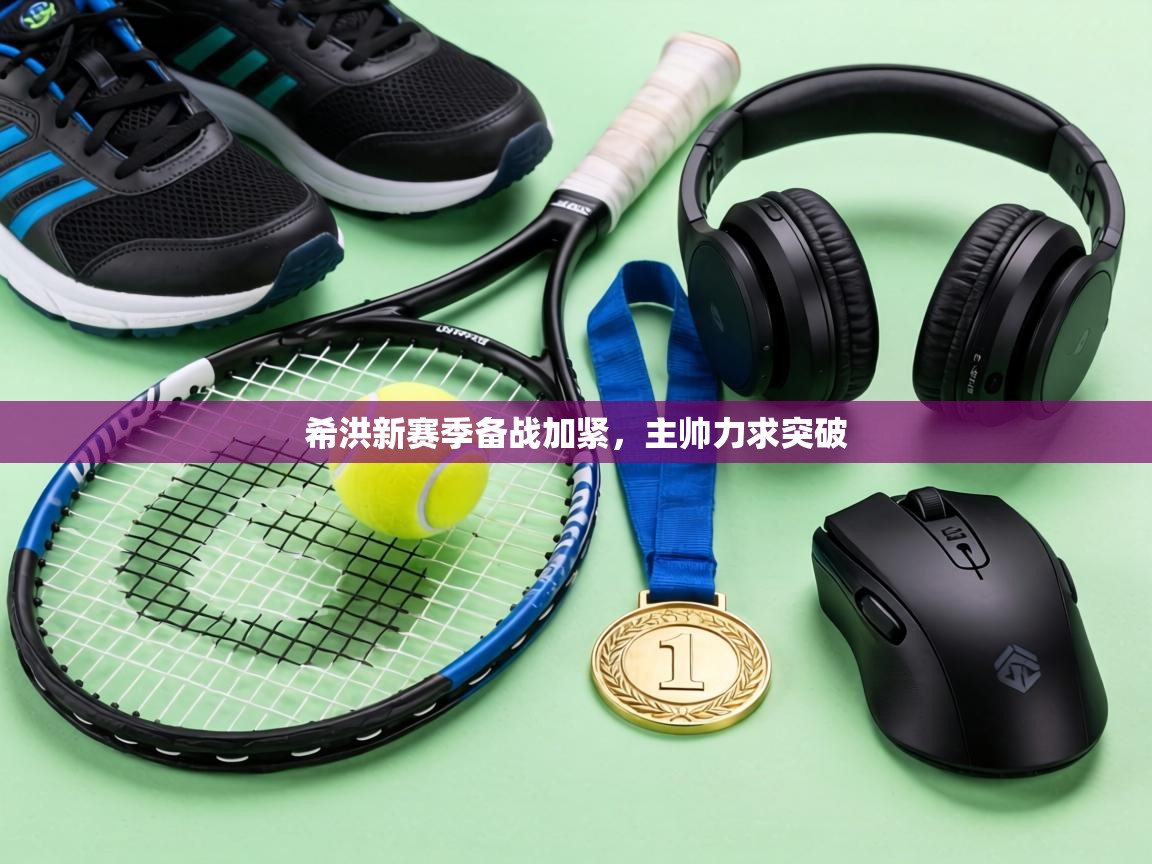 希洪新赛季备战加紧，主帅力求突破